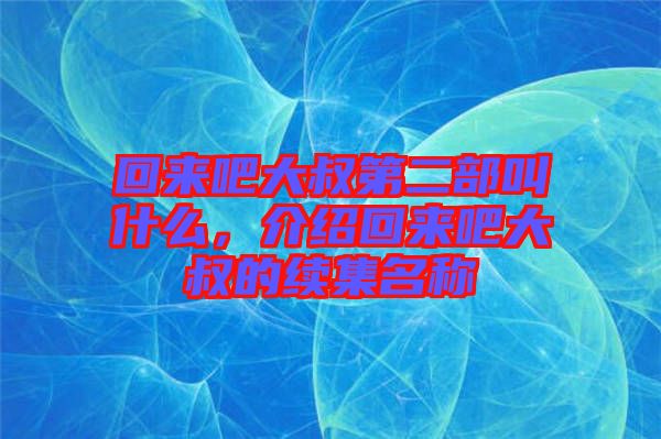 回來吧大叔第二部叫什么，介紹回來吧大叔的續(xù)集名稱