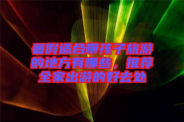 暑假適合帶孩子旅游的地方有哪些，推薦全家出游的好去處