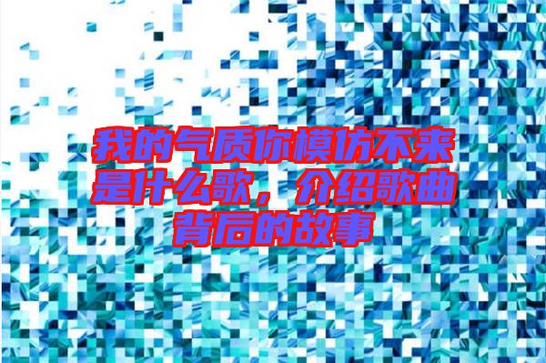 我的氣質(zhì)你模仿不來(lái)是什么歌，介紹歌曲背后的故事