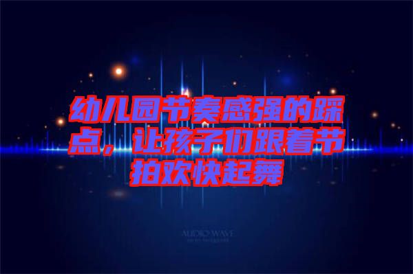 幼兒園節(jié)奏感強的踩點，讓孩子們跟著節(jié)拍歡快起舞