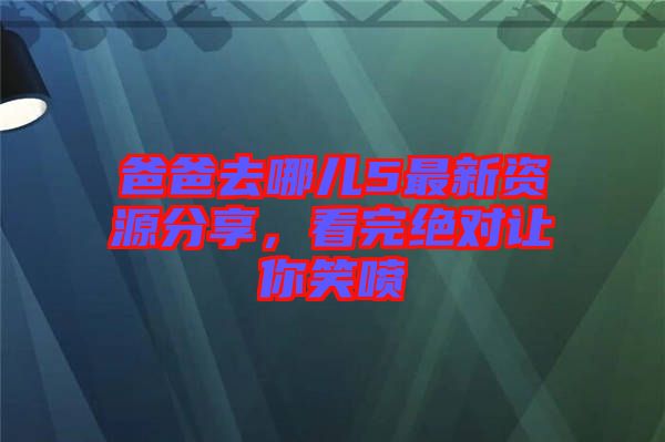 爸爸去哪兒5最新資源分享，看完絕對(duì)讓你笑噴