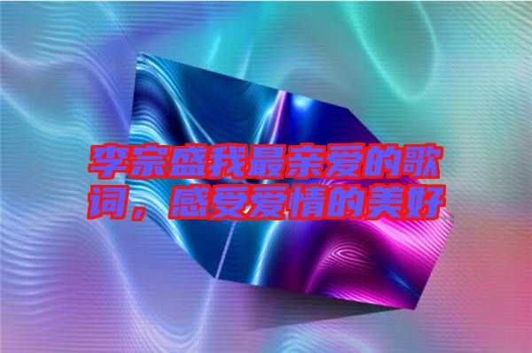 李宗盛我最親愛的歌詞，感受愛情的美好