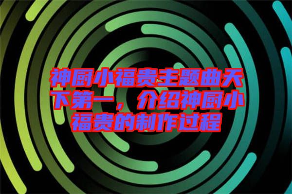 神廚小福貴主題曲天下第一，介紹神廚小福貴的制作過(guò)程