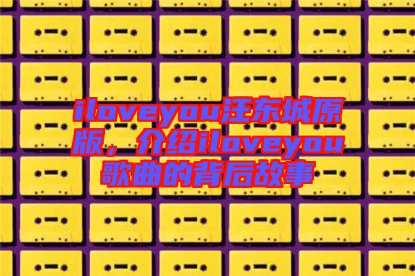 iloveyou汪東城原版，介紹iloveyou歌曲的背后故事