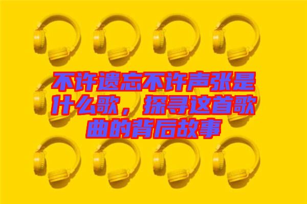不許遺忘不許聲張是什么歌，探尋這首歌曲的背后故事
