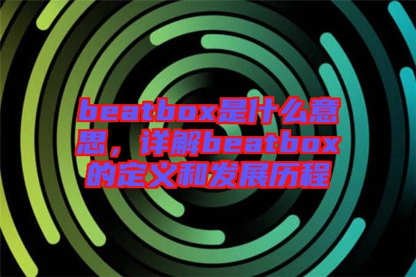 beatbox是什么意思，詳解beatbox的定義和發(fā)展歷程