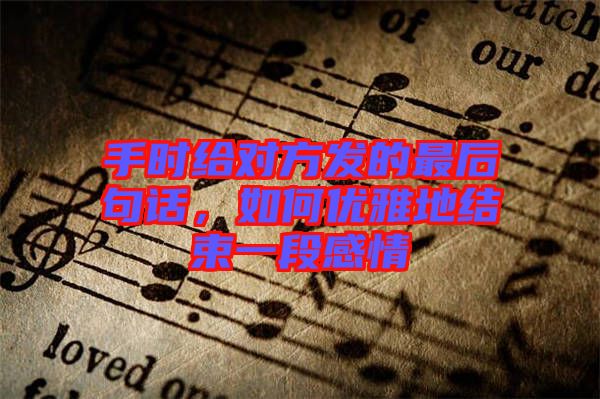 手時(shí)給對(duì)方發(fā)的最后句話，如何優(yōu)雅地結(jié)束一段感情