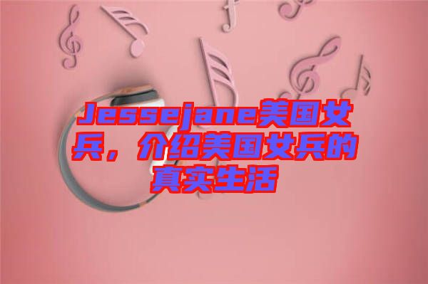 Jessejane美國女兵，介紹美國女兵的真實(shí)生活