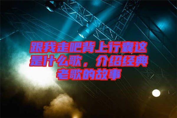 跟我走吧背上行囊這是什么歌，介紹經(jīng)典老歌的故事