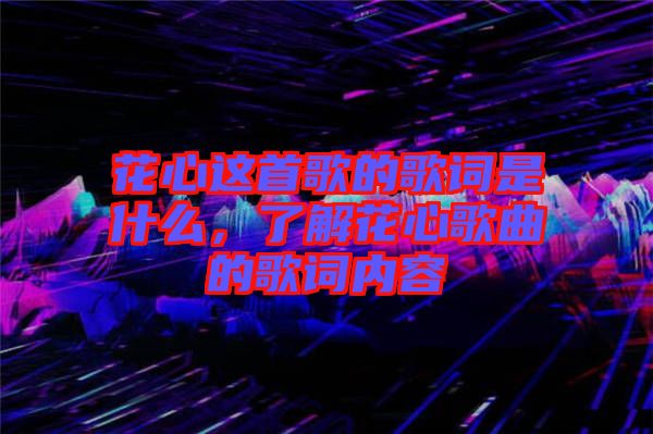 花心這首歌的歌詞是什么，了解花心歌曲的歌詞內(nèi)容