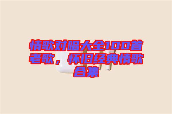 情歌對唱大全100首老歌，懷舊經(jīng)典情歌合集