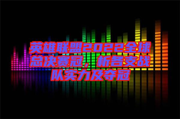 英雄聯(lián)盟2022全球總決賽冠，析各支戰(zhàn)隊(duì)實(shí)力及奪冠