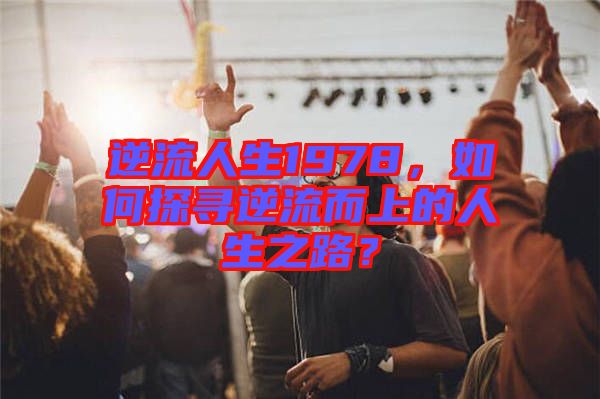 逆流人生1978，如何探尋逆流而上的人生之路？