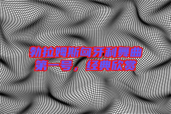 勃拉姆斯匈牙利舞曲第一號，經(jīng)典欣賞
