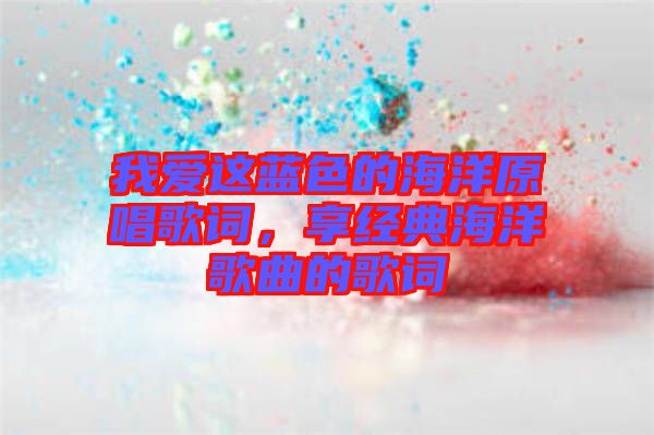 我愛這藍色的海洋原唱歌詞，享經(jīng)典海洋歌曲的歌詞
