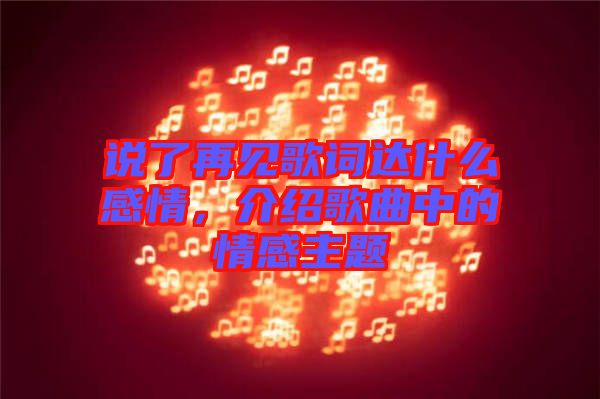 說了再見歌詞達什么感情，介紹歌曲中的情感主題