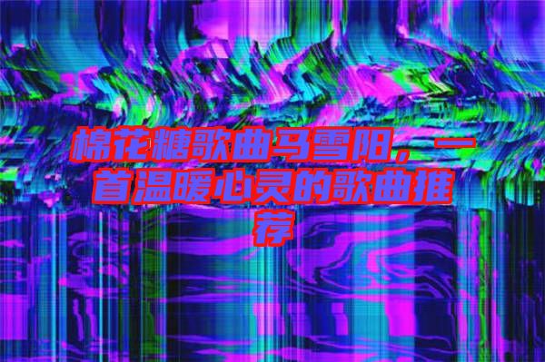棉花糖歌曲馬雪陽，一首溫暖心靈的歌曲推薦