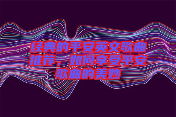 經典的平安英文歌曲推薦，如何享受平安歌曲的美妙