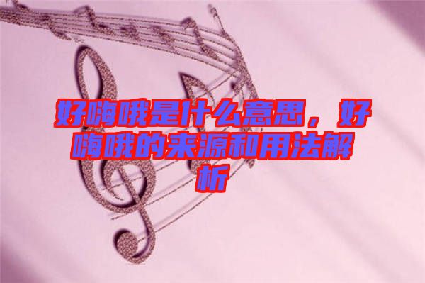 好嗨哦是什么意思，好嗨哦的來源和用法解析