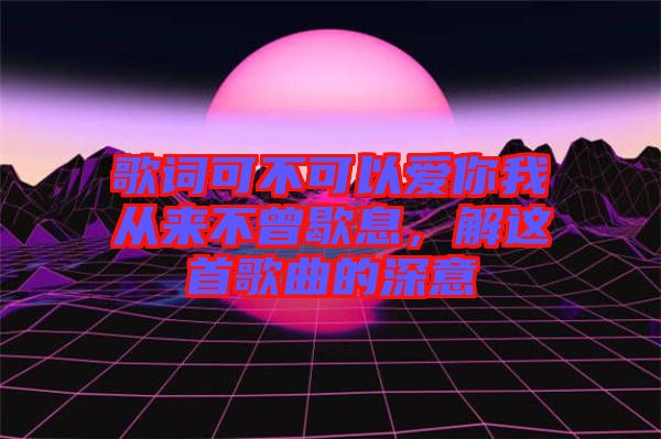 歌詞可不可以愛你我從來不曾歇息，解這首歌曲的深意