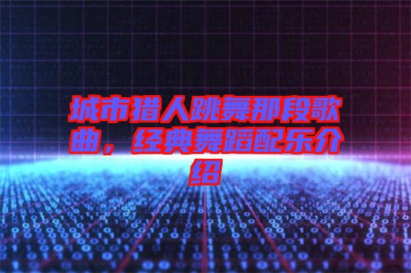城市獵人跳舞那段歌曲，經(jīng)典舞蹈配樂介紹