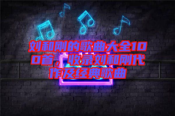 劉和剛的歌曲大全100首，收錄劉和剛代作及經(jīng)典歌曲