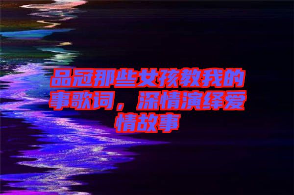 品冠那些女孩教我的事歌詞，深情演繹愛情故事