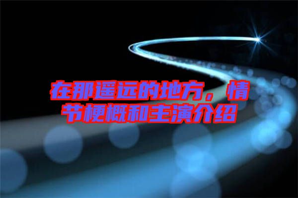 在那遙遠(yuǎn)的地方，情節(jié)梗概和主演介紹