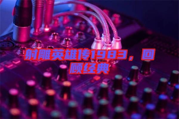射雕英雄傳1983，回顧經(jīng)典