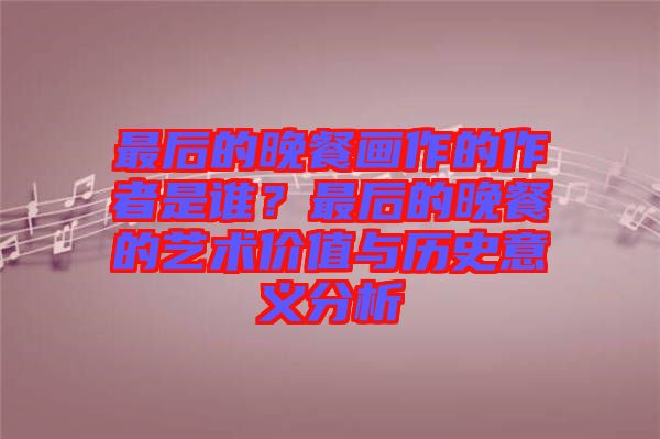 最后的晚餐畫作的作者是誰？最后的晚餐的藝術(shù)價值與歷史意義分析
