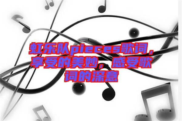 虹樂隊pieces歌詞，享受的美妙，感受歌詞的深意