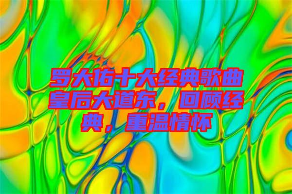 羅大佑十大經(jīng)典歌曲皇后大道東，回顧經(jīng)典，重溫情懷