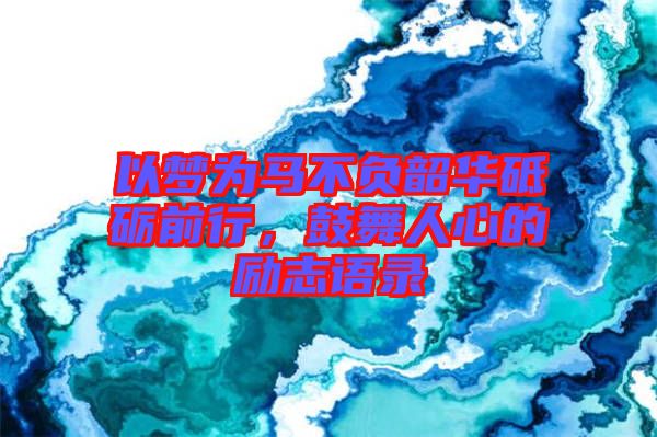 以夢為馬不負(fù)韶華砥礪前行，鼓舞人心的勵志語錄