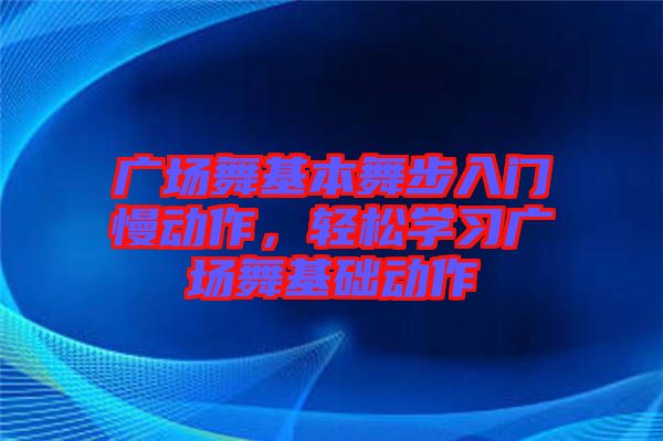 廣場舞基本舞步入門慢動作，輕松學(xué)習(xí)廣場舞基礎(chǔ)動作