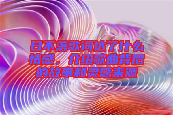 日不落歌詞達了什么情感，介紹歌曲背后的故事和靈感來源