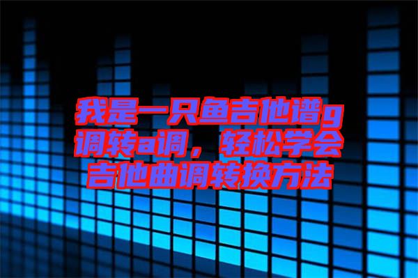 我是一只魚吉他譜g調(diào)轉(zhuǎn)a調(diào)，輕松學(xué)會吉他曲調(diào)轉(zhuǎn)換方法