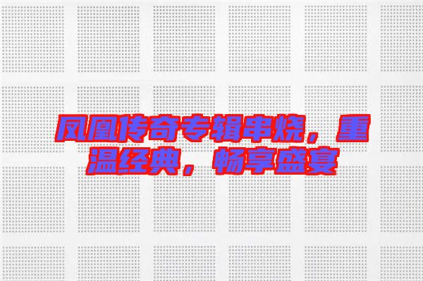 鳳凰傳奇專輯串燒，重溫經(jīng)典，暢享盛宴