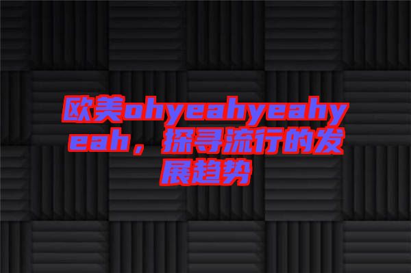 歐美ohyeahyeahyeah，探尋流行的發(fā)展趨勢