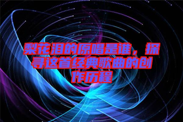 梨花淚的原唱是誰(shuí)，探尋這首經(jīng)典歌曲的創(chuàng)作歷程