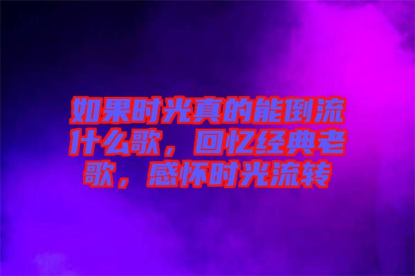 如果時光真的能倒流什么歌，回憶經(jīng)典老歌，感懷時光流轉(zhuǎn)