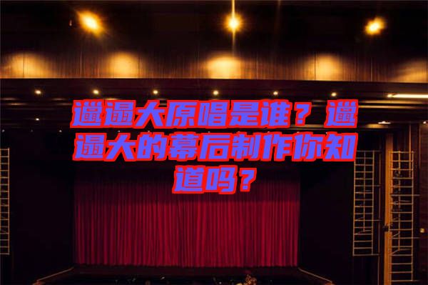 邋遢大原唱是誰？邋遢大的幕后制作你知道嗎？