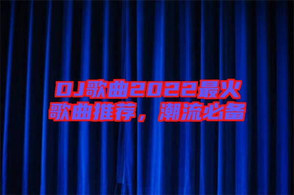 DJ歌曲2022最火歌曲推薦，潮流必備