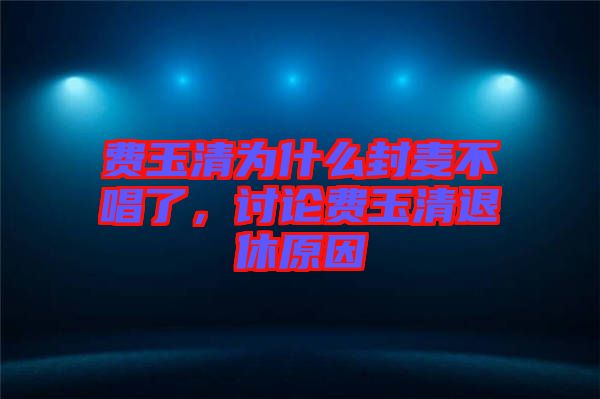 費玉清為什么封麥不唱了，討論費玉清退休原因