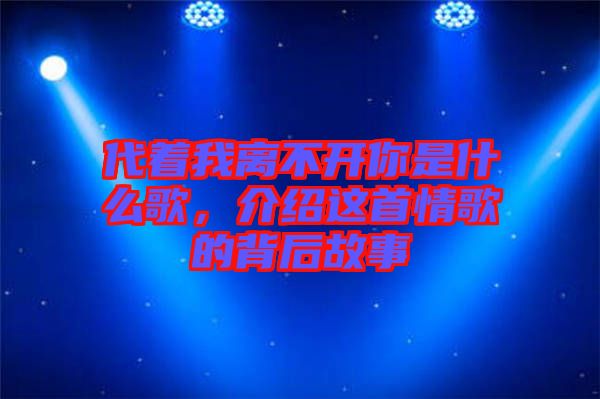 代著我離不開你是什么歌，介紹這首情歌的背后故事