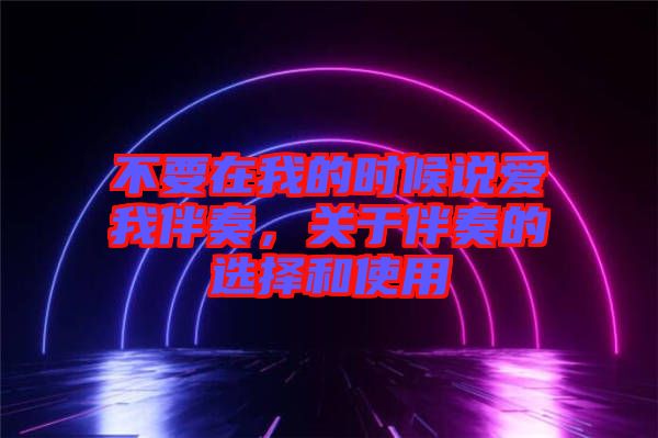 不要在我的時候說愛我伴奏，關于伴奏的選擇和使用