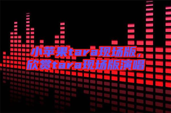 小蘋果tara現(xiàn)場(chǎng)版，欣賞tara現(xiàn)場(chǎng)版演唱