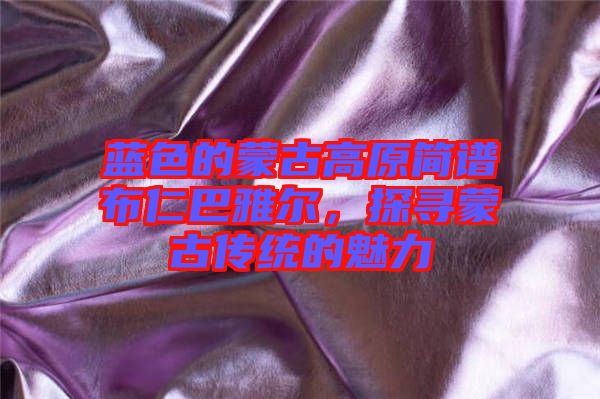 藍色的蒙古高原簡譜布仁巴雅爾，探尋蒙古傳統(tǒng)的魅力