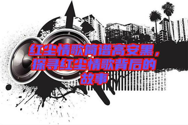 紅塵情歌簡譜高安黑，探尋紅塵情歌背后的故事