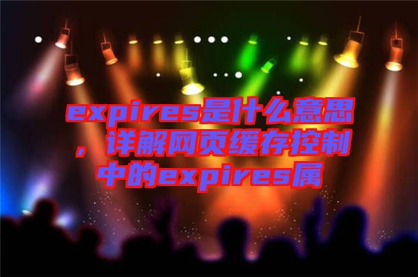 expires是什么意思，詳解網(wǎng)頁緩存控制中的expires屬