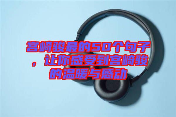 宮崎駿最的50個(gè)句子，讓你感受到宮崎駿的溫暖與感動(dòng)